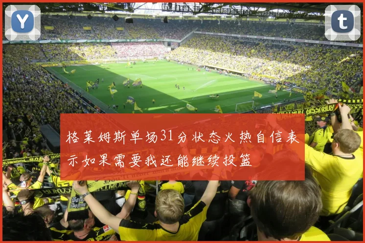 格莱姆斯单场31分状态火热自信表示如果需要我还能继续投篮