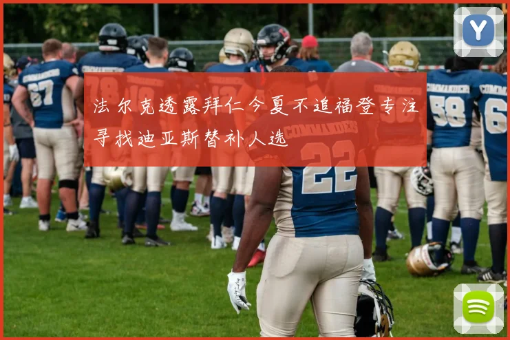 法尔克透露拜仁今夏不追福登专注寻找迪亚斯替补人选