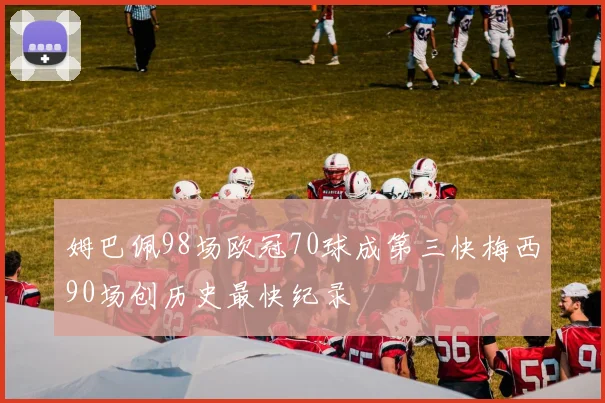 姆巴佩98场欧冠70球成第三快梅西90场创历史最快纪录