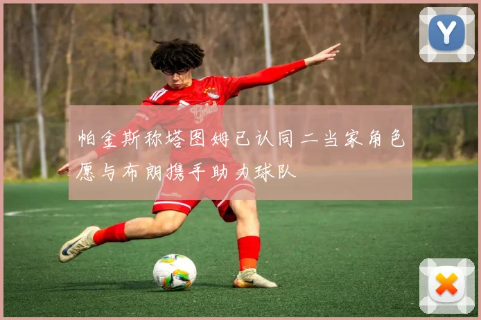 帕金斯称塔图姆已认同二当家角色愿与布朗携手助力球队