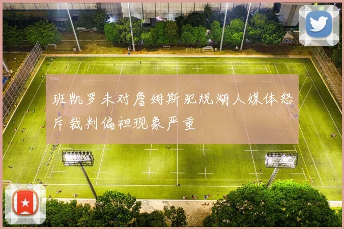 班凯罗未对詹姆斯犯规湖人媒体怒斥裁判偏袒现象严重