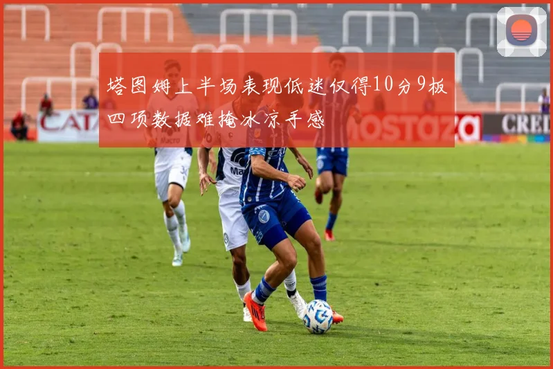 塔图姆上半场表现低迷仅得10分9板四项数据难掩冰凉手感