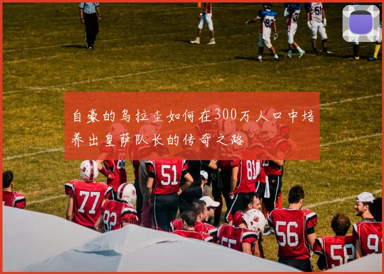自豪的乌拉圭如何在300万人口中培养出皇萨队长的传奇之路