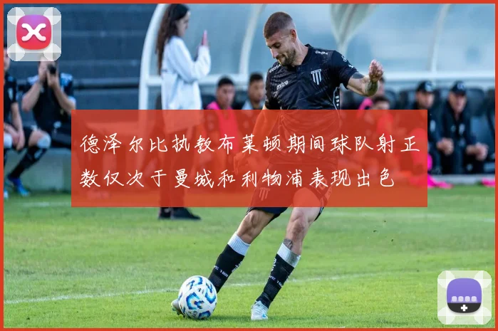 德泽尔比执教布莱顿期间球队射正数仅次于曼城和利物浦表现出色