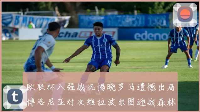 欧联杯八强战况揭晓罗马遗憾出局博洛尼亚对决维拉波尔图迎战森林