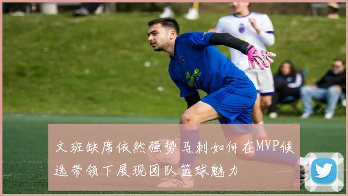 文班缺席依然强势马刺如何在MVP候选带领下展现团队篮球魅力