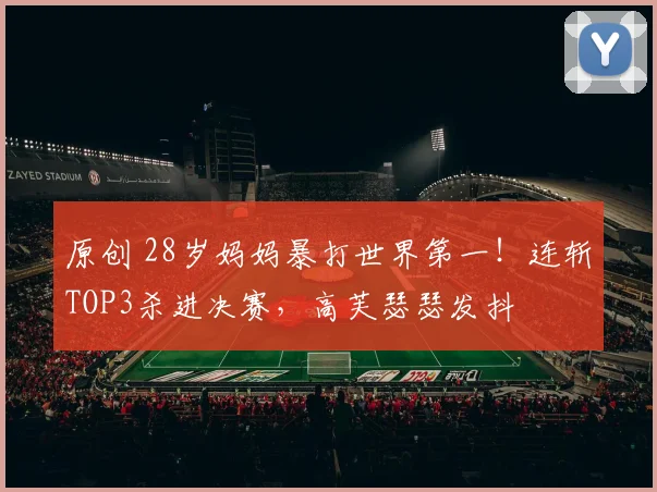 原创 28岁妈妈暴打世界第一！连斩TOP3杀进决赛，高芙瑟瑟发抖