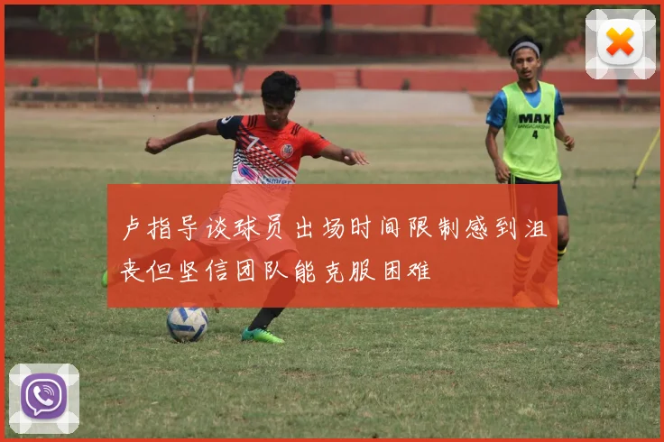 卢指导谈球员出场时间限制感到沮丧但坚信团队能克服困难