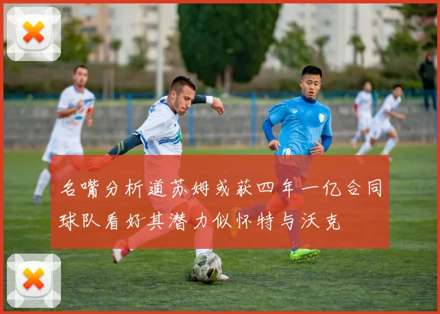 名嘴分析道苏姆或获四年一亿合同球队看好其潜力似怀特与沃克