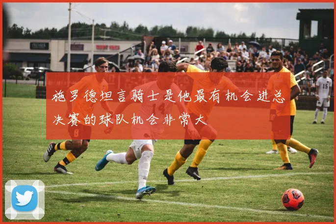 施罗德坦言骑士是他最有机会进总决赛的球队机会非常大