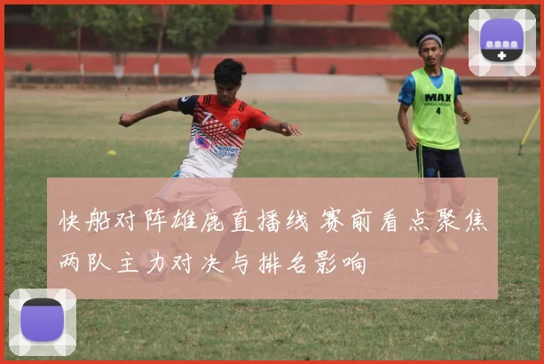 快船对阵雄鹿直播线 赛前看点聚焦两队主力对决与排名影响