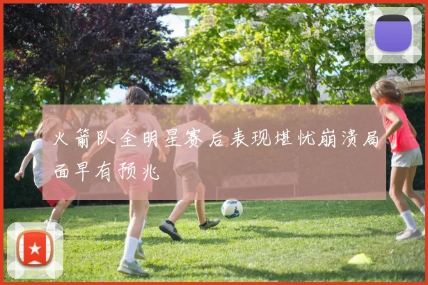 火箭队全明星赛后表现堪忧崩溃局面早有预兆