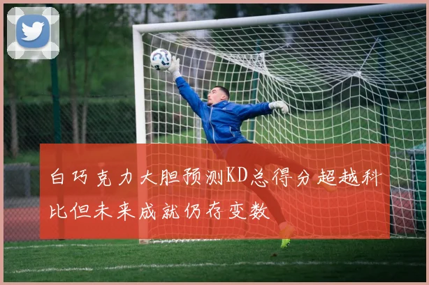白巧克力大胆预测KD总得分超越科比但未来成就仍存变数