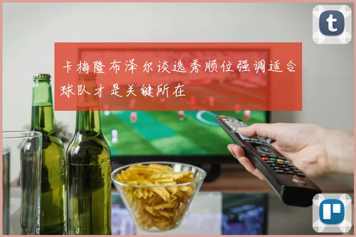 卡梅隆布泽尔谈选秀顺位强调适合球队才是关键所在