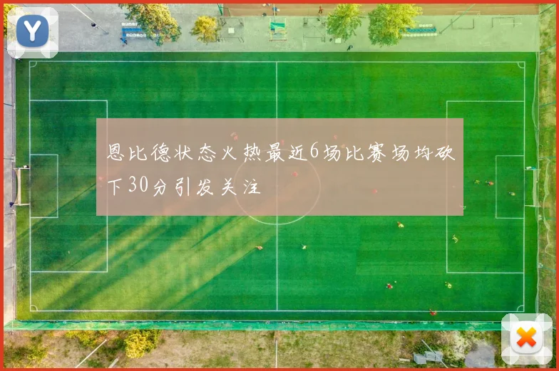 恩比德状态火热最近6场比赛场均砍下30分引发关注