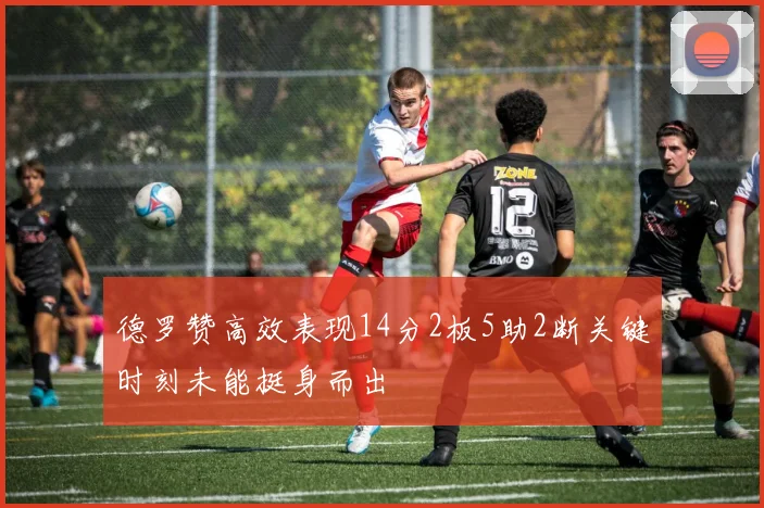 德罗赞高效表现14分2板5助2断关键时刻未能挺身而出