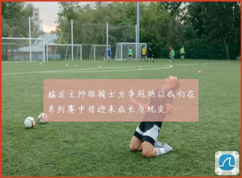 猛龙主帅称骑士为争冠热门我们在系列赛中将迎来成长与蜕变