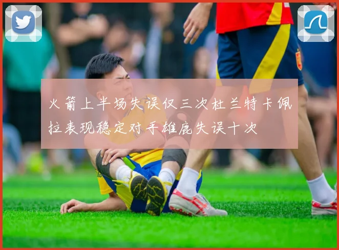 火箭上半场失误仅三次杜兰特卡佩拉表现稳定对手雄鹿失误十次