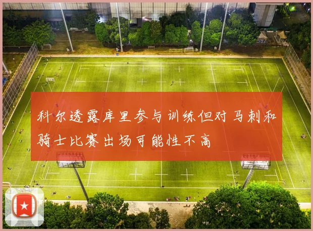 科尔透露库里参与训练但对马刺和骑士比赛出场可能性不高