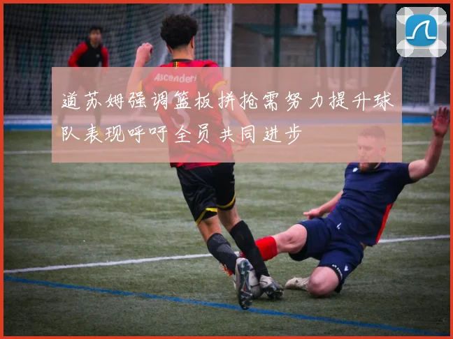 道苏姆强调篮板拼抢需努力提升球队表现呼吁全员共同进步
