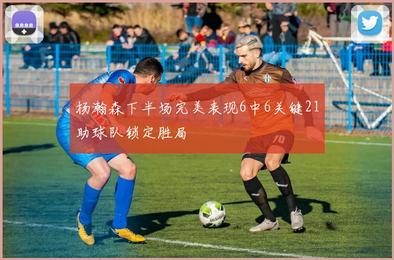 杨瀚森下半场完美表现6中6关键21助球队锁定胜局