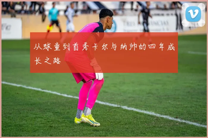 从球童到首秀卡尔与纳帅的四年成长之路
