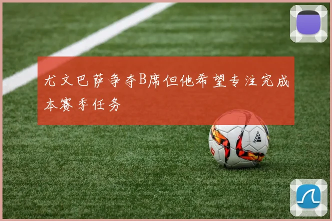尤文巴萨争夺B席但他希望专注完成本赛季任务